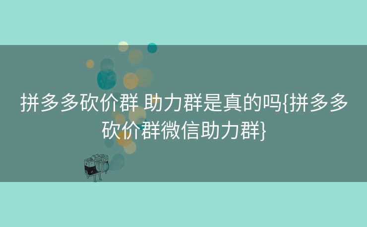 拼多多砍价群 助力群是真的吗{拼多多砍价群微信助力群}