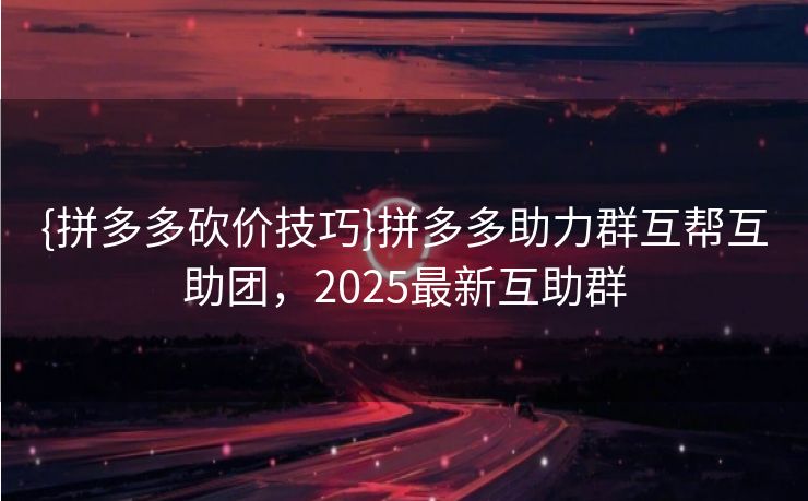 {拼多多砍价技巧}拼多多助力群互帮互助团，2025最新互助群
