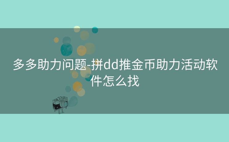 多多助力问题-拼dd推金币助力活动软件怎么找