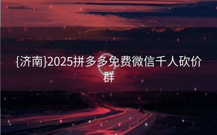 {济南}2025拼多多免费微信千人砍价群