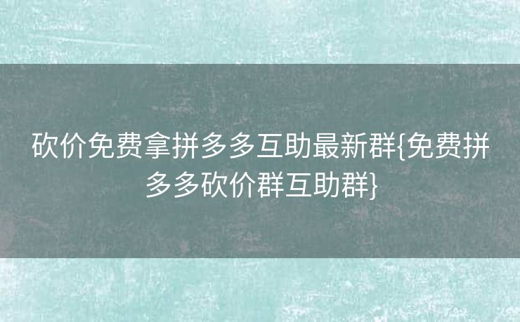 砍价免费拿拼多多互助最新群{免费拼多多砍价群互助群}