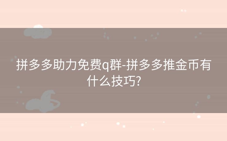 拼多多助力免费q群-拼多多推金币有什么技巧?