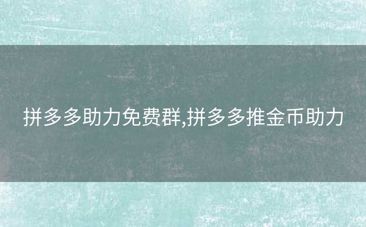 拼多多助力免费群,拼多多推金币助力