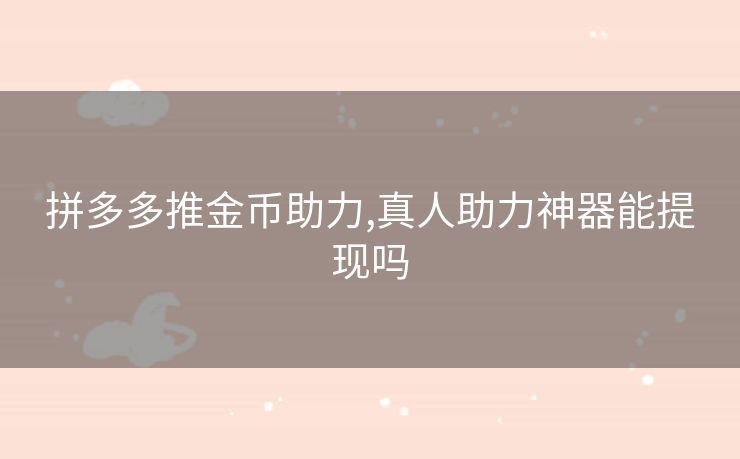 拼多多推金币助力,真人助力神器能提现吗