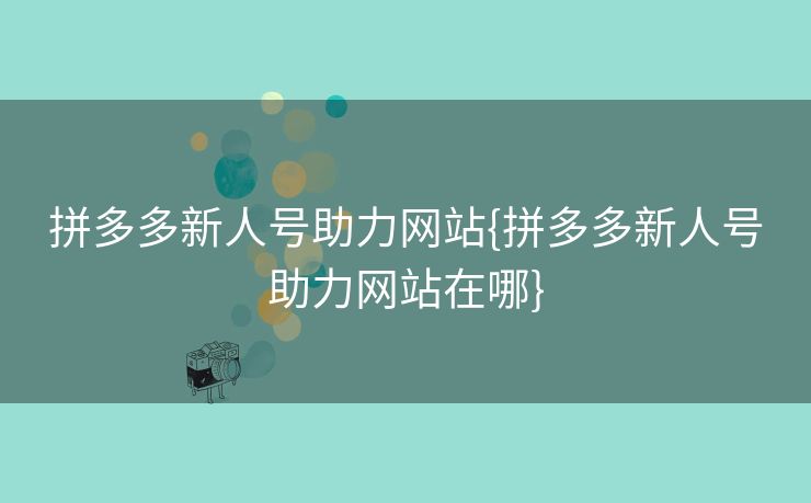 拼多多新人号助力网站{拼多多新人号助力网站在哪}