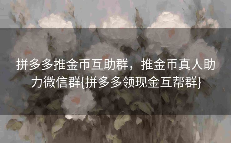 拼多多推金币互助群，推金币真人助力微信群{拼多多领现金互帮群}