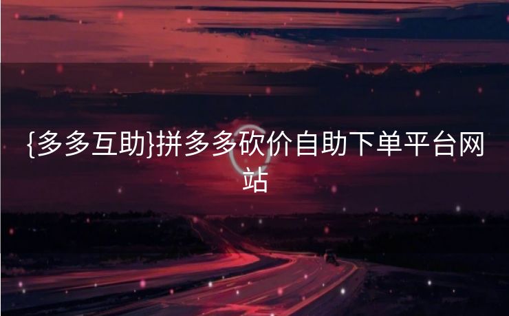 {多多互助}拼多多砍价自助下单平台网站