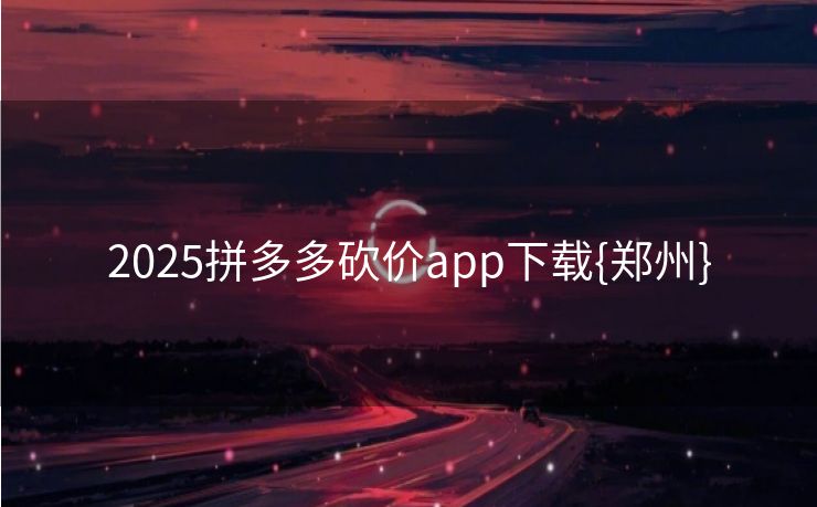 2025拼多多砍价app下载{郑州}