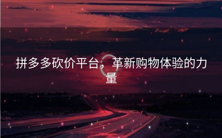 拼多多砍价平台，革新购物体验的力量