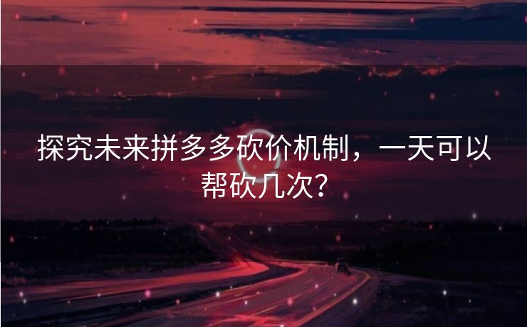 探究未来拼多多砍价机制，一天可以帮砍几次？