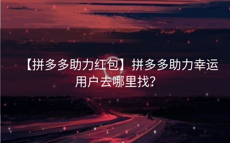 【拼多多助力红包】拼多多助力幸运用户去哪里找？