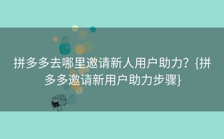 拼多多去哪里邀请新人用户助力？{拼多多邀请新用户助力步骤}