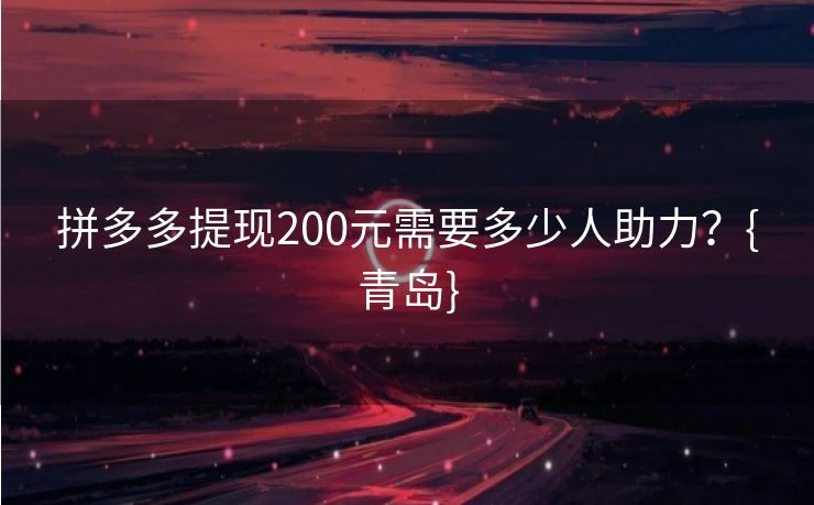 拼多多提现200元需要多少人助力？{青岛}