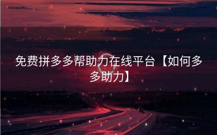 免费拼多多帮助力在线平台【如何多多助力】