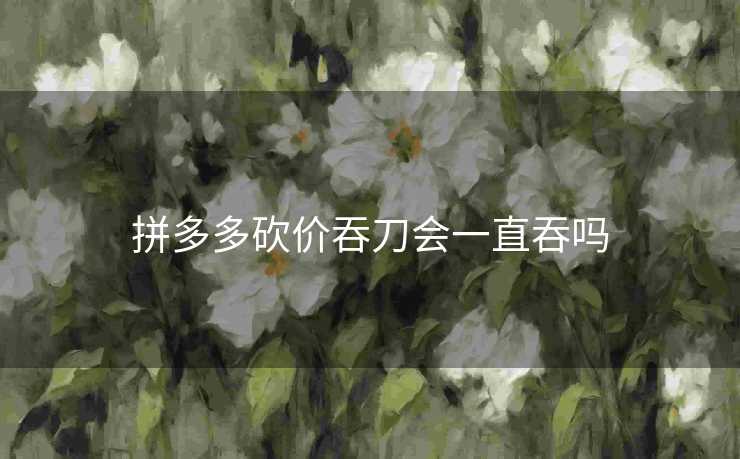 拼多多砍价吞刀会一直吞吗