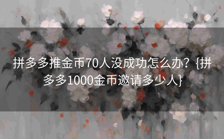 拼多多推金币70人没成功怎么办？{拼多多1000金币邀请多少人}