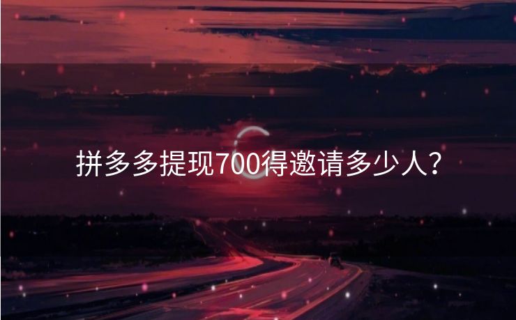 拼多多提现700得邀请多少人？