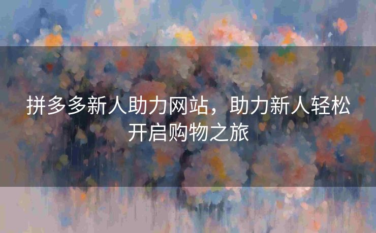 拼多多新人助力网站，助力新人轻松开启购物之旅
