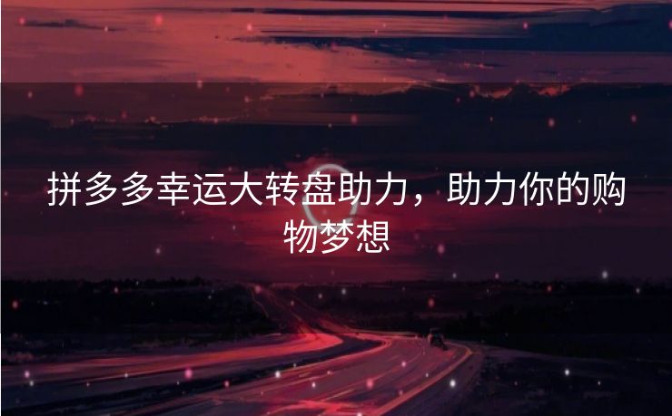 拼多多幸运大转盘助力，助力你的购物梦想