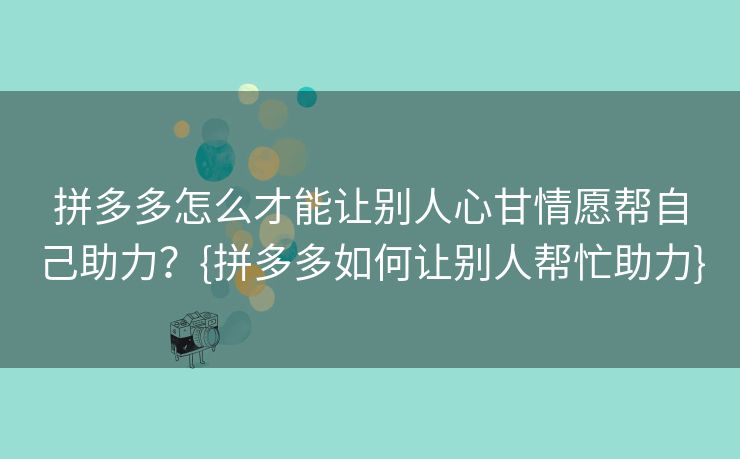 拼多多怎么才能让别人心甘情愿帮自己助力？{拼多多如何让别人帮忙助力}