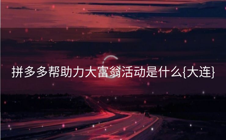拼多多帮助力大富翁活动是什么{大连}