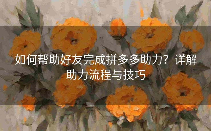 如何帮助好友完成拼多多助力？详解助力流程与技巧