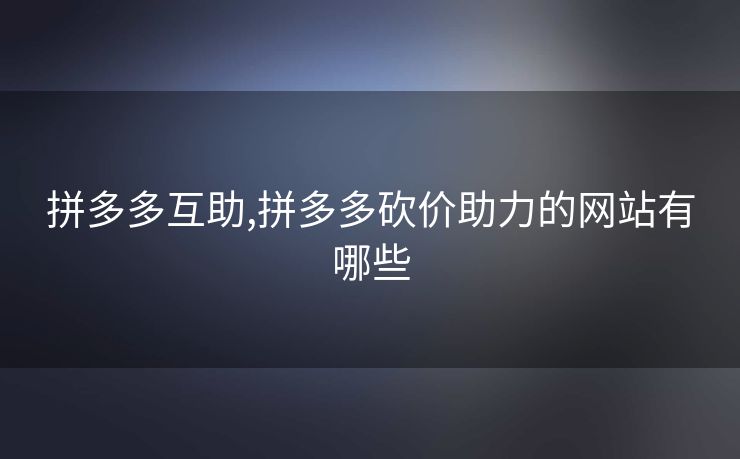 拼多多互助,拼多多砍价助力的网站有哪些