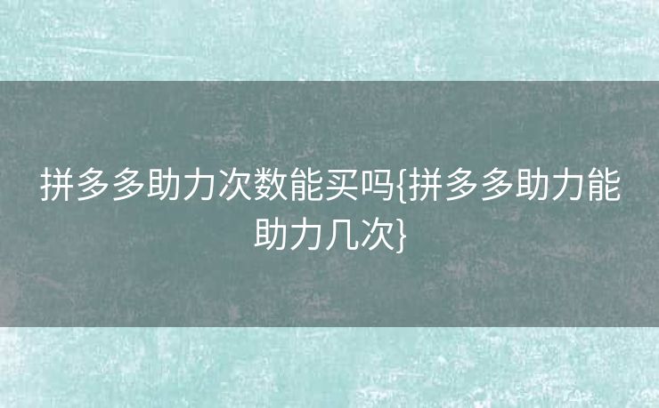 拼多多助力次数能买吗{拼多多助力能助力几次}