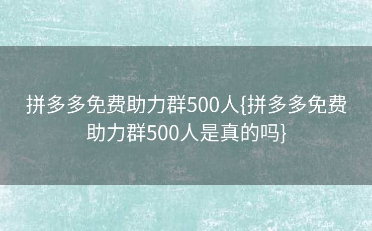 拼多多免费助力群500人{拼多多免费助力群500人是真的吗}