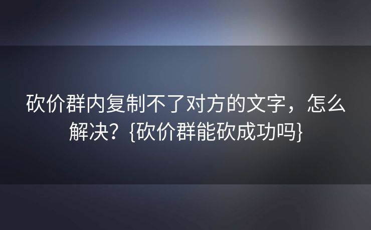 砍价群内复制不了对方的文字，怎么解决？{砍价群能砍成功吗}