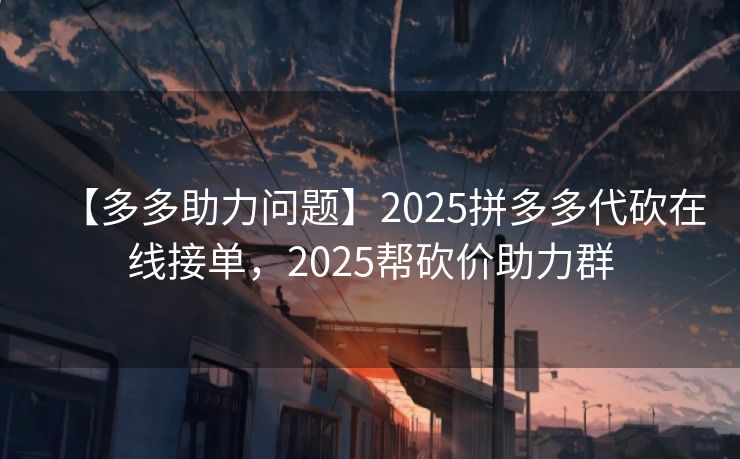 【多多助力问题】2025拼多多代砍在线接单，2025帮砍价助力群