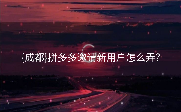 {成都}拼多多邀请新用户怎么弄？