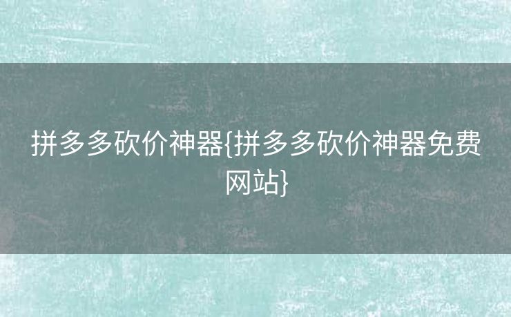 拼多多砍价神器{拼多多砍价神器免费网站}
