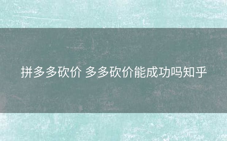 拼多多砍价 多多砍价能成功吗知乎