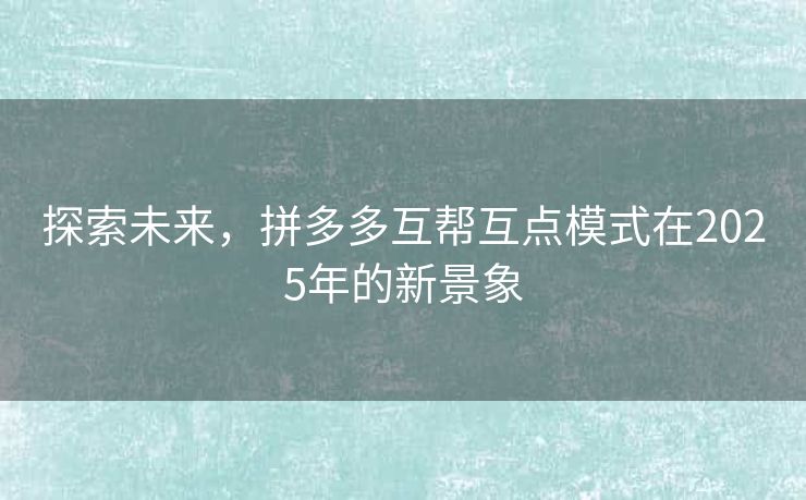 探索未来，拼多多互帮互点模式在2025年的新景象