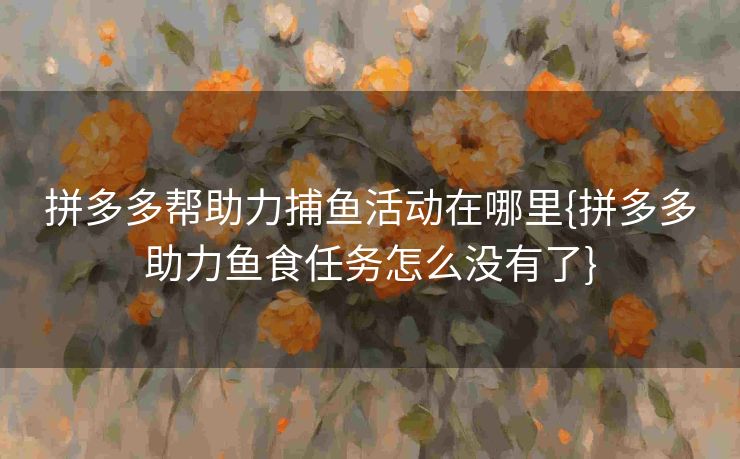 拼多多帮助力捕鱼活动在哪里{拼多多助力鱼食任务怎么没有了}