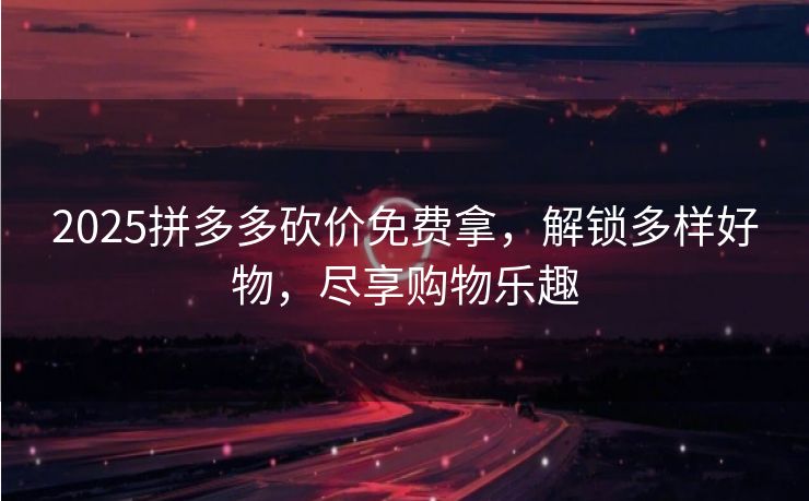 2025拼多多砍价免费拿，解锁多样好物，尽享购物乐趣