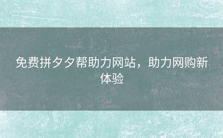 免费拼夕夕帮助力网站，助力网购新体验