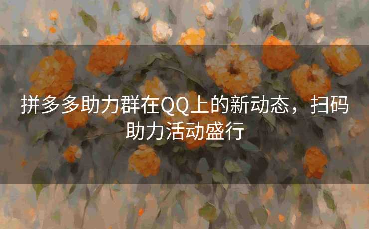拼多多助力群在QQ上的新动态，扫码助力活动盛行