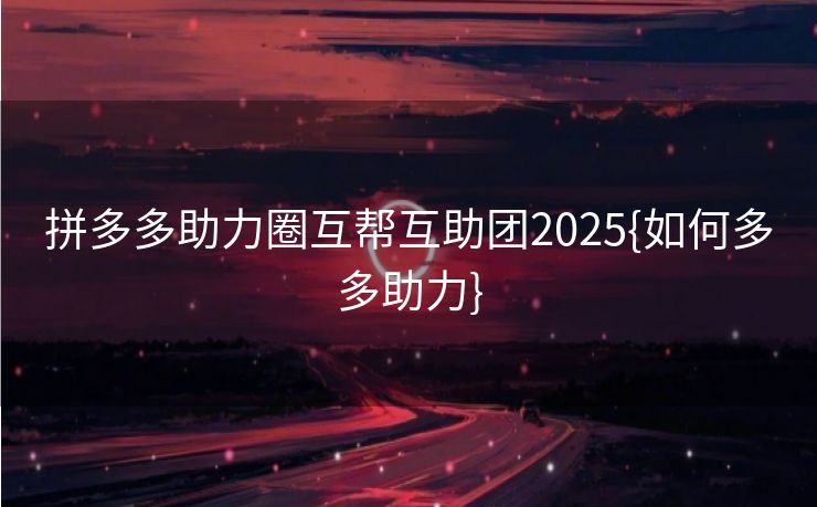 拼多多助力圈互帮互助团2025{如何多多助力}