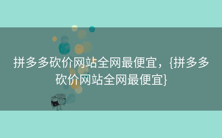 拼多多砍价网站全网最便宜，{拼多多砍价网站全网最便宜}