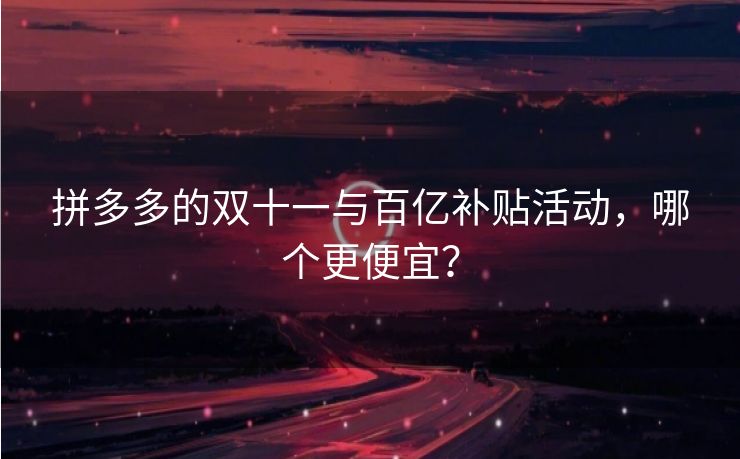 拼多多的双十一与百亿补贴活动，哪个更便宜？