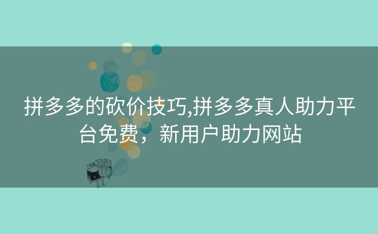 拼多多的砍价技巧,拼多多真人助力平台免费，新用户助力网站