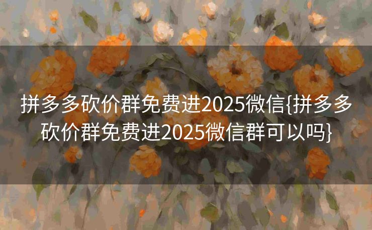 拼多多砍价群免费进2025微信{拼多多砍价群免费进2025微信群可以吗}
