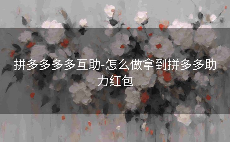 拼多多多多互助-怎么做拿到拼多多助力红包