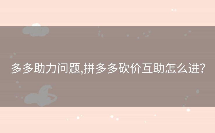 多多助力问题,拼多多砍价互助怎么进？