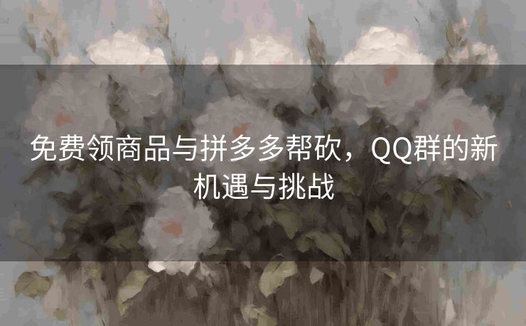 免费领商品与拼多多帮砍，QQ群的新机遇与挑战