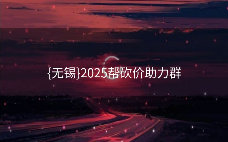 {无锡}2025帮砍价助力群