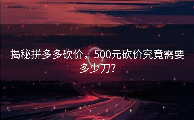 揭秘拼多多砍价，500元砍价究竟需要多少刀？