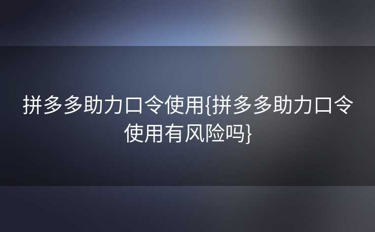 拼多多助力口令使用{拼多多助力口令使用有风险吗}